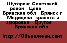 Шугаринг Советский район › Цена ­ 100 - Брянская обл., Брянск г. Медицина, красота и здоровье » Другое   . Брянская обл.